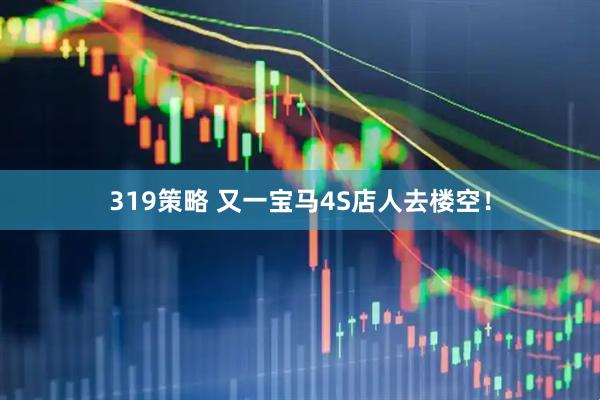 319策略 又一宝马4S店人去楼空！