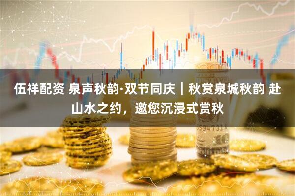 伍祥配资 泉声秋韵·双节同庆｜秋赏泉城秋韵 赴山水之约，邀您沉浸式赏秋