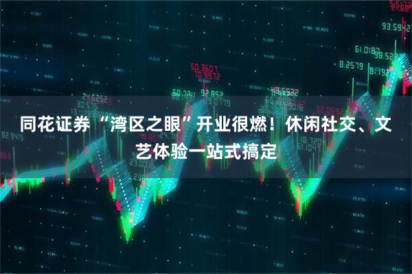 同花证券 “湾区之眼”开业很燃！休闲社交、文艺体验一站式搞定