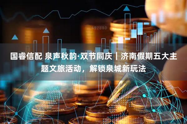国睿信配 泉声秋韵·双节同庆｜济南假期五大主题文旅活动，解锁泉城新玩法