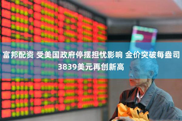 富邦配资 受美国政府停摆担忧影响 金价突破每盎司3839美元再创新高