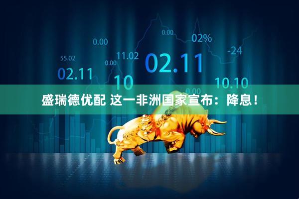 盛瑞德优配 这一非洲国家宣布：降息！