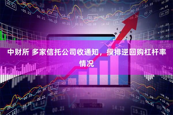 中财所 多家信托公司收通知,摸排逆回购杠杆率情况
