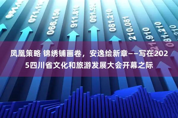 凤凰策略 锦绣铺画卷,安逸绘新章——写在2025四川省文化和旅游发展大会开幕之际
