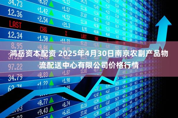 鸿岳资本配资 2025年4月30日南京农副产品物流配送中心有限公司价格行情