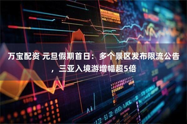 万宝配资 元旦假期首日:多个景区发布限流公告,三亚入境游增幅超5倍