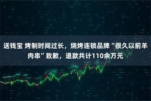 送钱宝 烤制时间过长，烧烤连锁品牌“很久以前羊肉串”致歉，退款共计110余万元