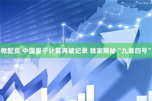 微配资 中国量子计算再破纪录 独家揭秘“九章四号”