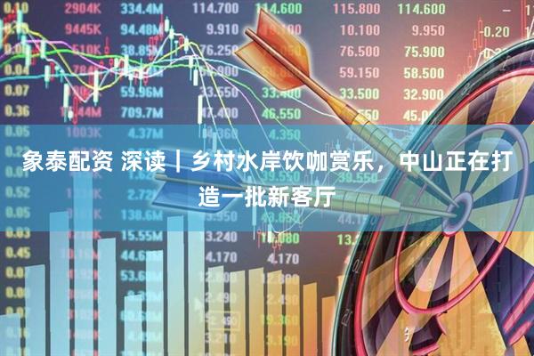 象泰配资 深读｜乡村水岸饮咖赏乐，中山正在打造一批新客厅