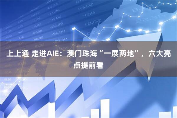 上上通 走进AIE:澳门珠海“一展两地”,六大亮点提前看